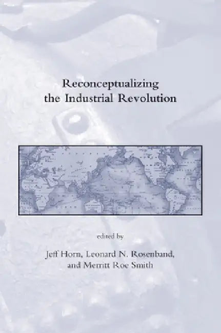 Reconceptualizing the Industrial Revolution by Jeff Horn, Leonard N. Rosenband, Merritt Roe Smith