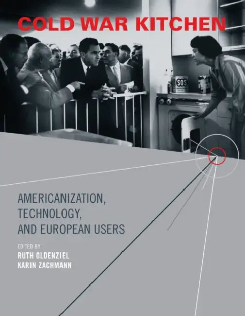 Cold War Kitchen: Americanization, Technology, and European Users by Ruth Oldenziel, Karin Zachmann