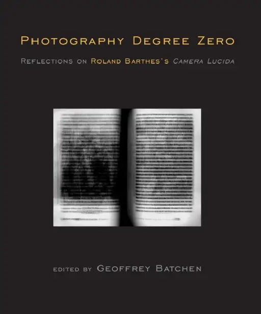 Photography Degree Zero: Reflections on Roland Barthes's Camera Lucida by Geoffrey Batchen