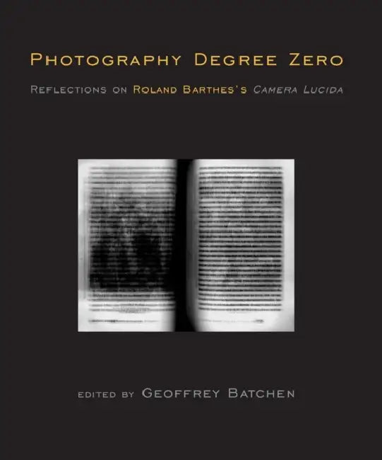 Photography Degree Zero: Reflections on Roland Barthes's Camera Lucida by Geoffrey Batchen