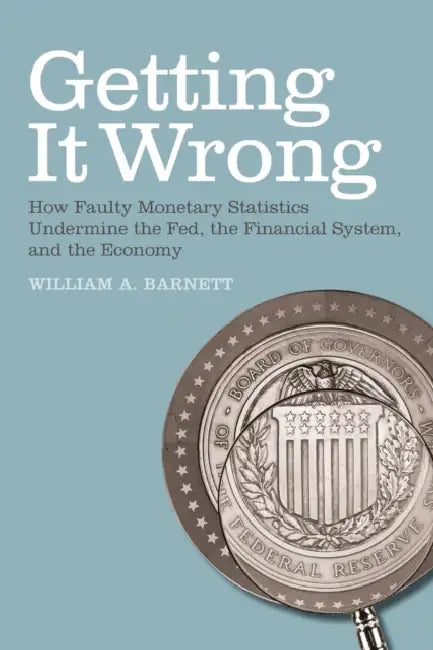 Getting it Wrong: How Faulty Monetary Statistics Undermine the Fed, the Financial System, and the Economy by William A. Barnett, Apostolos Serletis