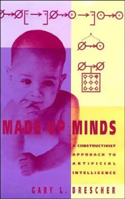 Made-Up Minds: A Constructivist Approach to Artificial Intelligence by Gary L. Drescher