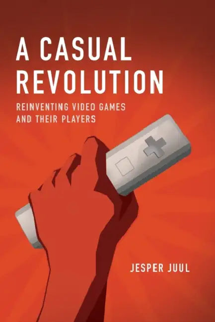 A Casual Revolution: Reinventing Video Games and Their Players by Jesper Juul