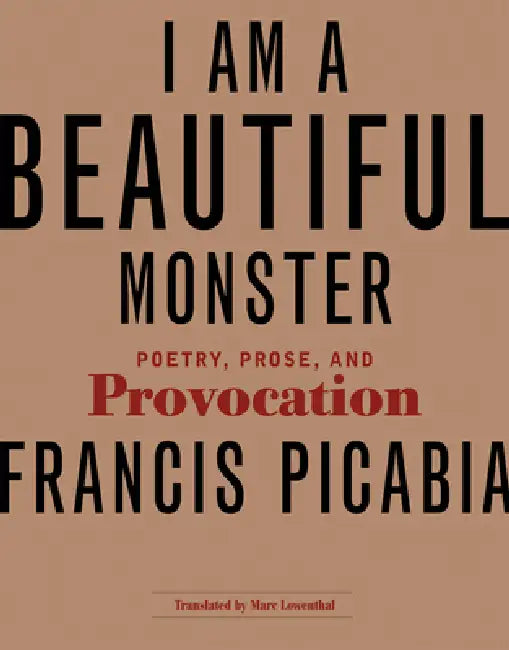 I Am a Beautiful Monster: Poetry, Prose, and Provocation by Francis Picabia, Marc Lowenthal