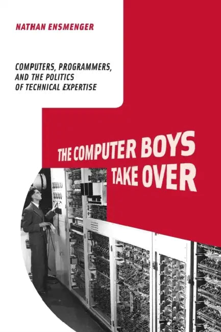 The Computer Boys Take Over: Computers, Programmers, and the Politics of Technical Expertise by Nathan L. Ensmenger