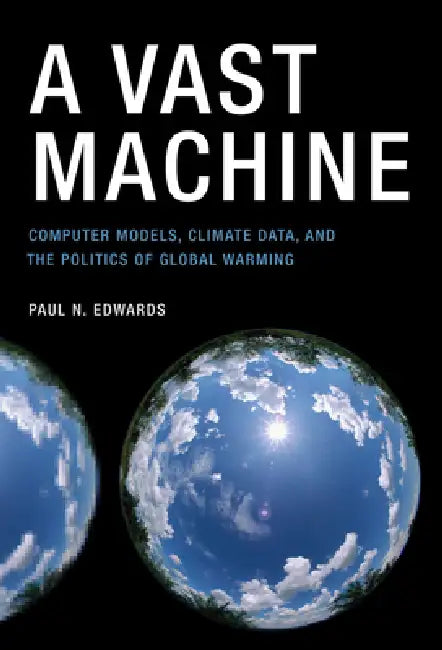 A Vast Machine: Computer Models, Climate Data, and the Politics of Global Warming by Paul N. Edwards