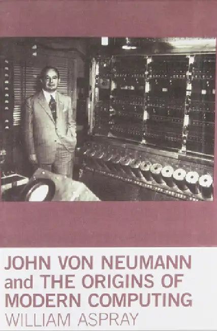 John Von Neumann and the Origins of Modern Computing by William Aspray