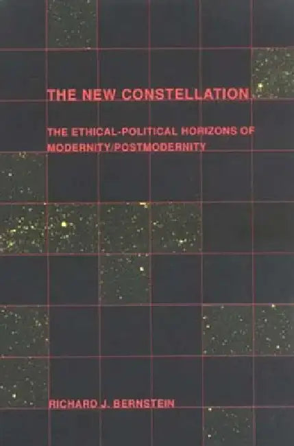 The New Constellation: The Ethical-Political Horizons of Modernity/Postmodernity by Richard J. Bernstein