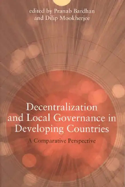 Decentralization and Local Governance in Developing Countries: A Comparative Perspective by Pranab Bardhan, Dilip Mookherjee