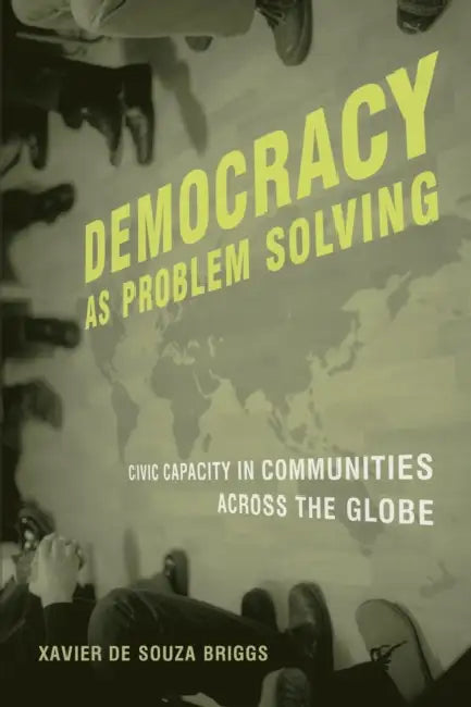 Democracy as Problem Solving: Civic Capacity in Communities Across the Globe by Xavier de Souza Briggs