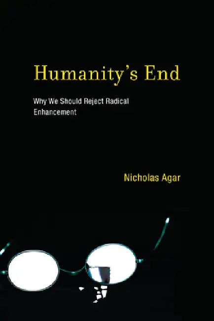 Humanity's End: Why We Should Reject Radical Enhancement by Nicholas Agar