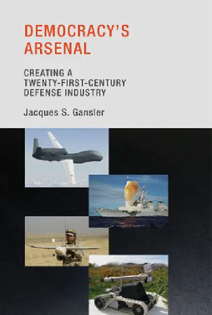 Democracy's Arsenal: Creating a Twenty-First-Century Defense Industry by Jacques S. Gansler