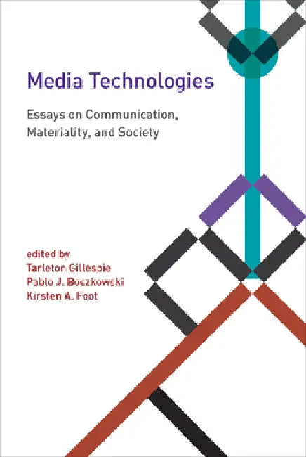 Media Technologies: Essays on Communication, Materiality, and Society by Tarleton Gillespie, Pablo J. Boczkowski, Kirsten A. Foot