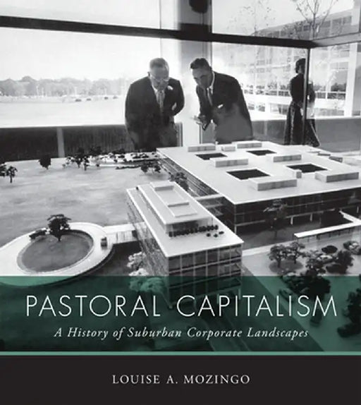 Pastoral Capitalism: A History of Suburban Corporate Landscapes by Louise A. Mozingo