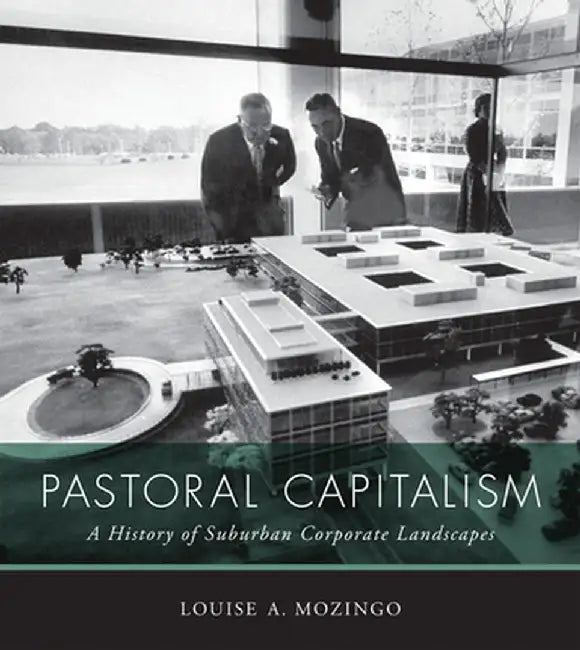 Pastoral Capitalism: A History of Suburban Corporate Landscapes by Louise A. Mozingo