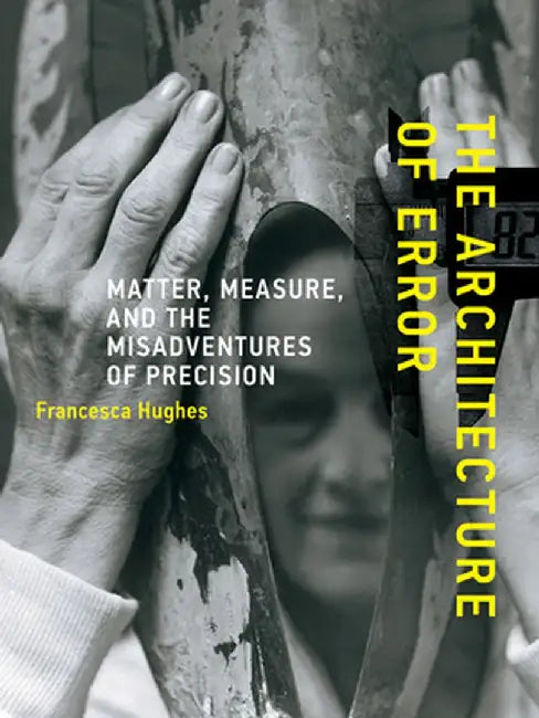 The Architecture of Error: Matter, Measure, and the Misadventures of Precision by Francesca Hughes