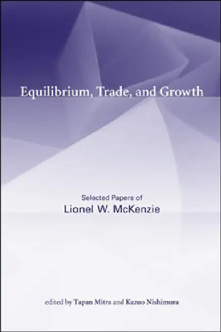 Equilibrium, Trade, and Growth: Selected Papers of Lionel W. McKenzie by Lionel W. McKenzie, Tapan Mitra, Kazuo Nishimura