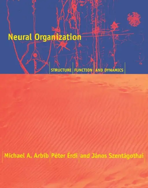 Neural Organization: Structure, Function, and Dynamics by Michael A. Arbib, Peter Erdi, Alice Szentagothai