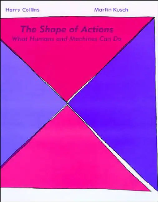The Shape of Actions: What Humans and Machines Can Do by Harry Collins, Martin Kusch