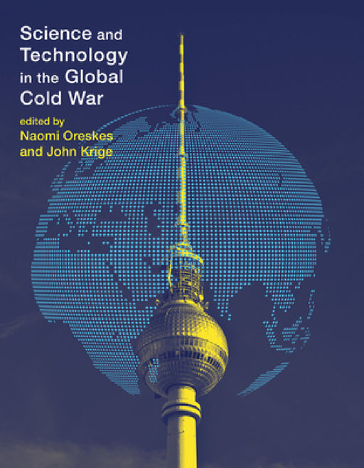 Science and Technology in the Global Cold War by Naomi Oreskes, John Krige
