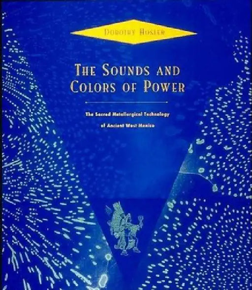 The Sounds and Colors of Power: The Sacred Metallurgical Technology of Ancient West Mexico by Dorothy Hosler