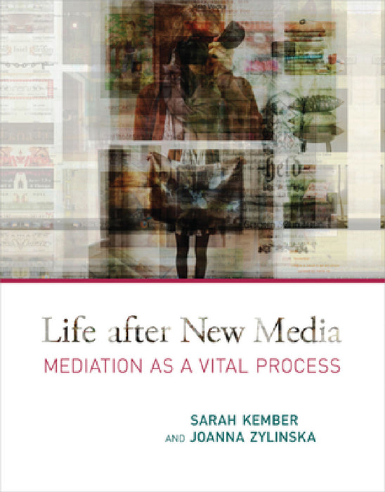 Life After New Media: Mediation as a Vital Process by Sarah Kember, Joanna Zylinska