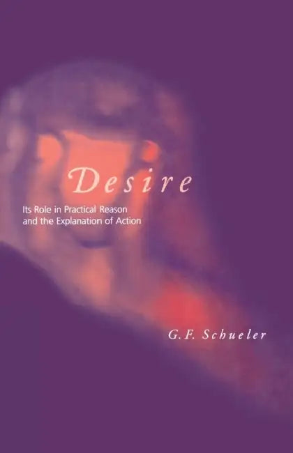 Desire: Its Role in Practical Reason and the Explanation of Action by George F. Schueler