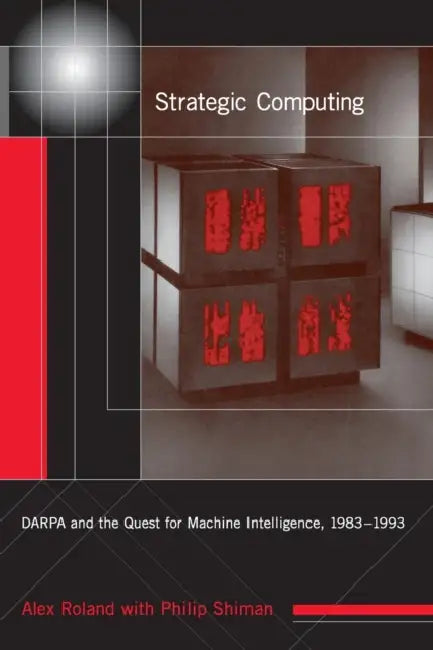 Strategic Computing: Darpa and the Quest for Machine Intelligence, 1983-1993 by Alex Roland, Philip Shiman