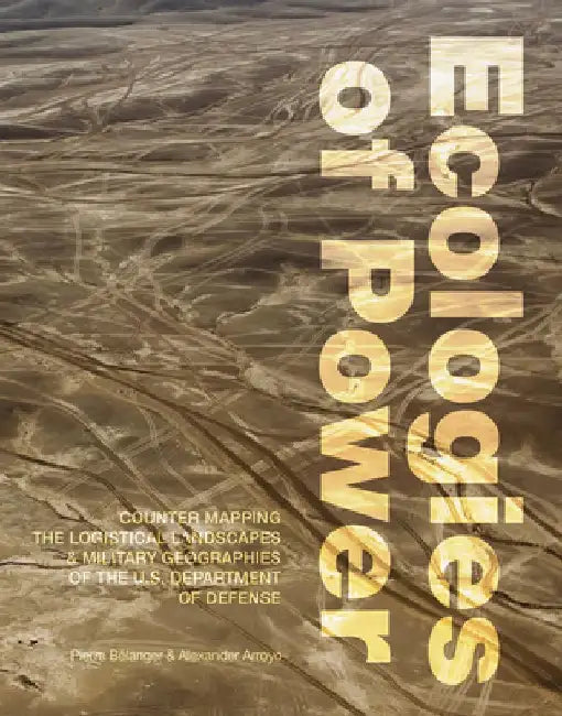 Ecologies of Power: Countermapping the Logistical Landscapes and Military Geographies of the U.S. Department of Defense by Pierre Belanger