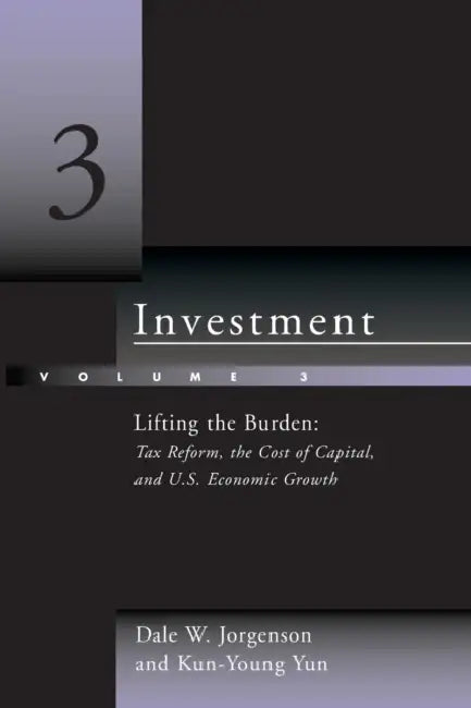 Investment, Volume 3: Lifting the Burden: Tax Reform, the Cost of Capital, and U.S. Economic Growth by Dale W. Jorgenson, Kun-Young Yun