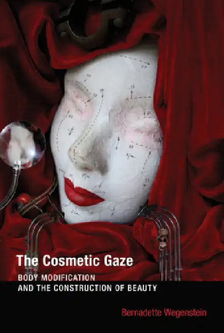 The Cosmetic Gaze: Body Modification and the Construction of Beauty by Bernadette Wegenstein