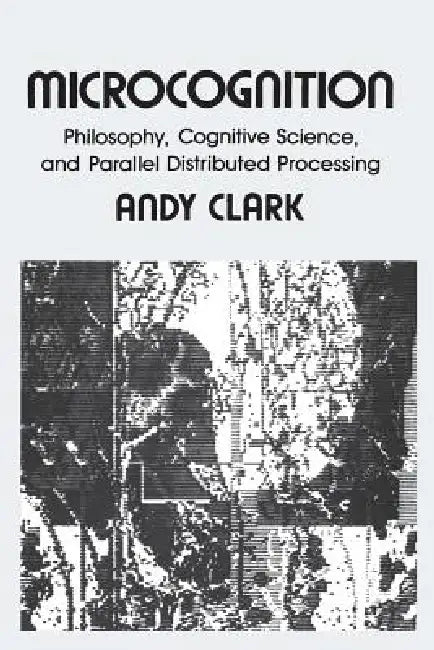 Microcognition: Philosophy, Cognitive Science, and Parallel Distributed Processing by Andy Clark