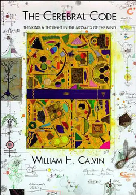 The Cerebral Code: Thinking a Thought in the Mosaics of the Mind by William H. Calvin
