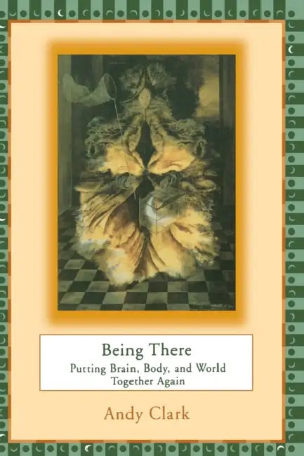 Being There: Putting Brain, Body, and World Together Again by Andy Clark
