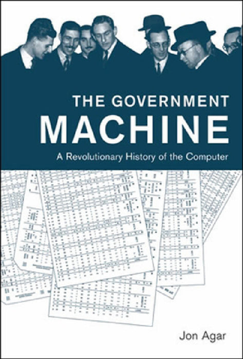 The Government Machine: A Revolutionary History of the Computer by Jon Agar