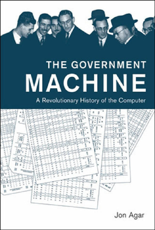 The Government Machine: A Revolutionary History of the Computer by Jon Agar