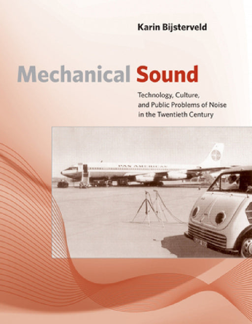 Mechanical Sound: Technology, Culture, and Public Problems of Noise in the Twentieth Century by Karin Bijsterveld