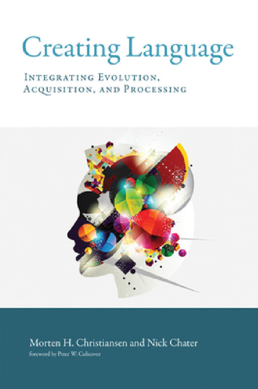 Creating Language: Integrating Evolution, Acquisition, and Processing by Morten H. Christiansen, Nick Chater, Peter W. Culicover