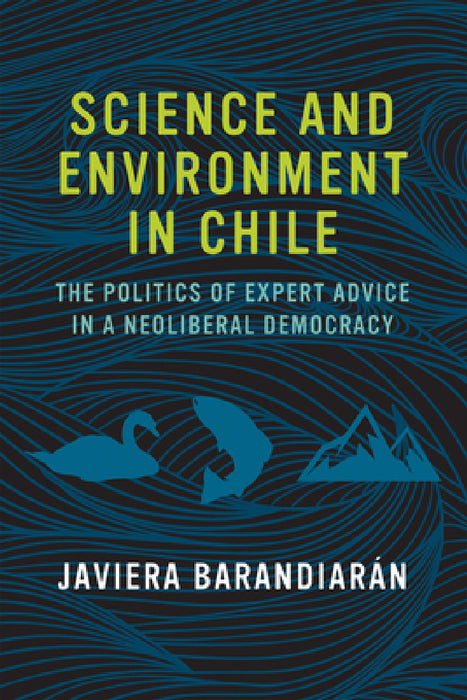Science and Environment in Chile: The Politics of Expert Advice in a Neoliberal Democracy by Javiera Barandiaran