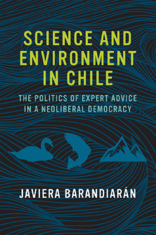 Science and Environment in Chile: The Politics of Expert Advice in a Neoliberal Democracy by Javiera Barandiaran