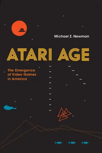 Atari Age: The Emergence of Video Games in America by Michael Z. Newman