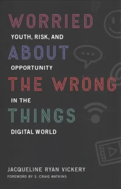 Worried about the Wrong Things: Youth, Risk, and Opportunity in the Digital World by Jacqueline Ryan Vickery, S. Craig Watkins