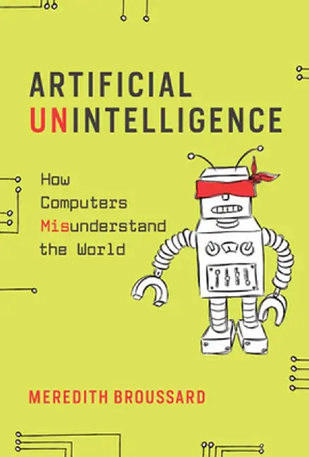 Artificial Unintelligence: How Computers Misunderstand the World by Meredith Broussard