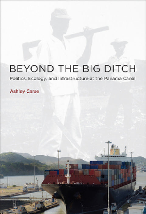 Beyond the Big Ditch: Politics, Ecology, and Infrastructure at the Panama Canal by Ashley Carse