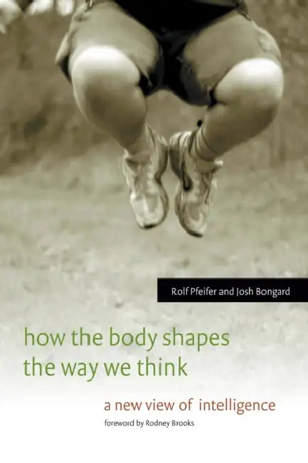 How the Body Shapes the Way We Think: A New View of Intelligence by Rolf Pfeifer, Josh Bongard