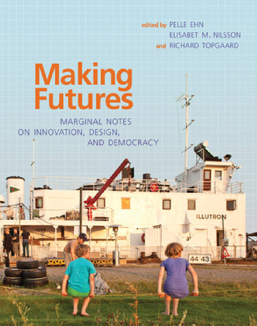 Making Futures: Marginal Notes on Innovation, Design, and Democracy by Pelle Ehn, Elisabet M. Nilsson, Richard Topgaard