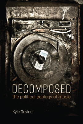 Decomposed: The Political Ecology of Music by Kyle Devine