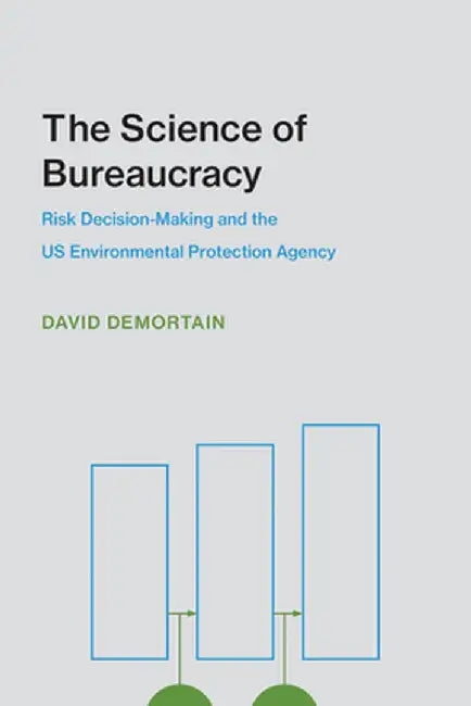 The Science of Bureaucracy: Risk Decision-Making and the Us Environmental Protection Agency by David Demortain