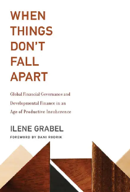 When Things Don't Fall Apart: Global Financial Governance and Developmental Finance in an Age of Productive Incoherence by Ilene Grabel