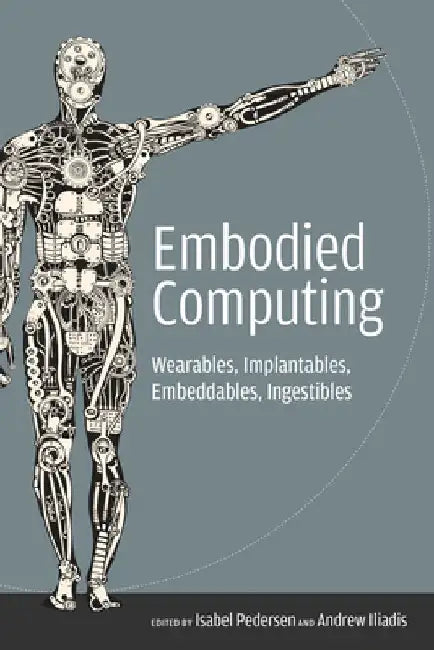 Embodied Computing: Wearables, Implantables, Embeddables, Ingestibles by Isabel Pedersen